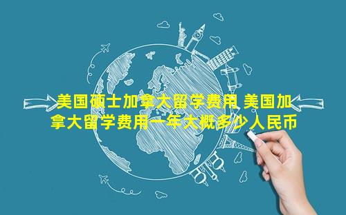 美国硕士加拿大留学费用 美国加拿大留学费用一年大概多少人民币